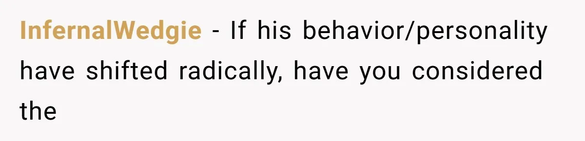 She Married Her Boyfriend To Save His Life, Then He Started Treating Her Like An Unlimited ATM InfernalWedgie − If his behavior/personality have shifted radically, have you considered the