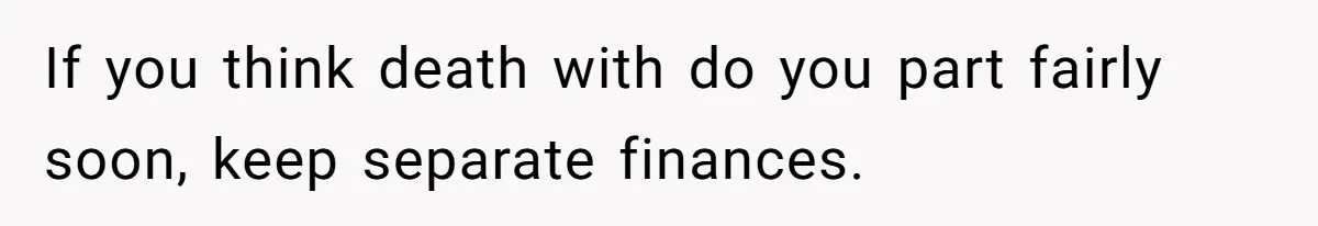She Married Her Boyfriend To Save His Life, Then He Started Treating Her Like An Unlimited ATM If you think death with do you part fairly soon, keep separate finances.