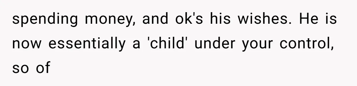 She Married Her Boyfriend To Save His Life, Then He Started Treating Her Like An Unlimited ATM spending money, and ok's his wishes. He is now essentially a 'child' under your control, so of