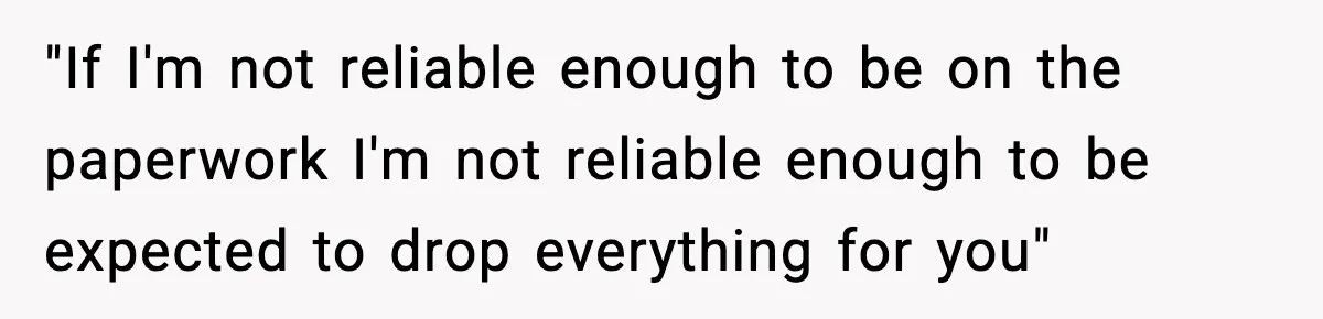 "If I'm not reliable enough to be on the paperwork I'm not reliable enough to be expected to drop everything for you"