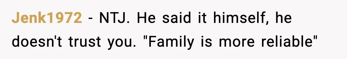 Jenk1972 − NTJ. He said it himself, he doesn't trust you. "Family is more reliable"