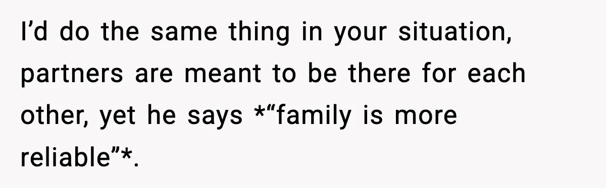 I’d do the same thing in your situation, partners are meant to be there for each other, yet he says *“family is more reliable”*.