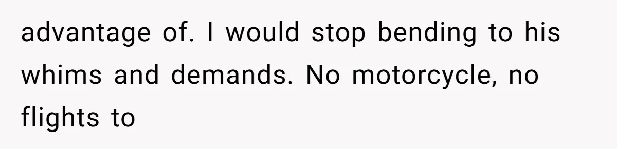 She Married Her Boyfriend To Save His Life, Then He Started Treating Her Like An Unlimited ATM advantage of. I would stop bending to his whims and demands. No motorcycle, no flights to