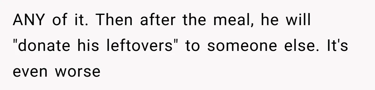ANY of it. Then after the meal, he will "donate his leftovers" to someone else. It's even worse