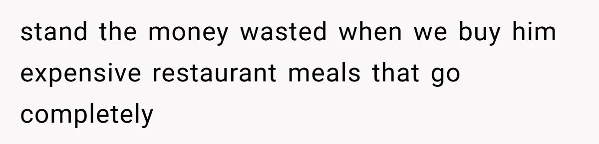 stand the money wasted when we buy him expensive restaurant meals that go completely