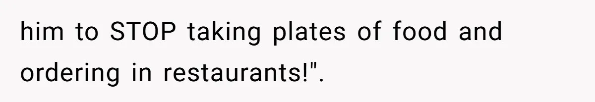 him to STOP taking plates of food and ordering in restaurants!".
