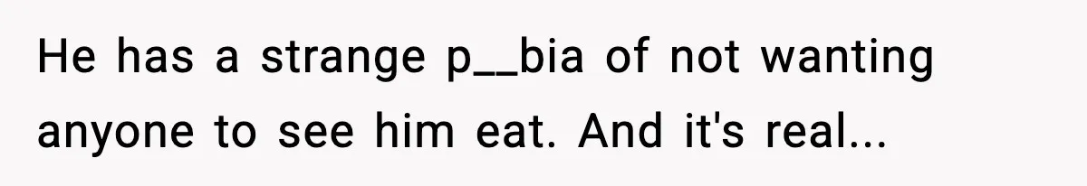 He has a strange p__bia of not wanting anyone to see him eat. And it's real...