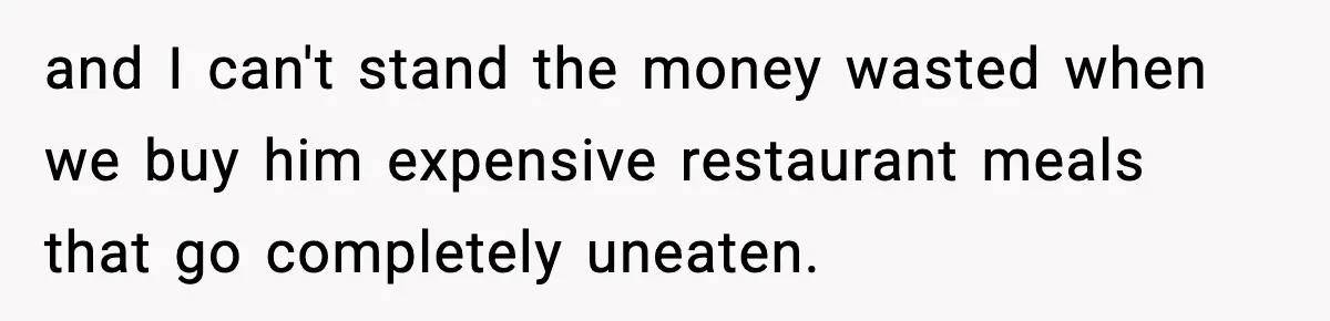 and I can't stand the money wasted when we buy him expensive restaurant meals that go completely uneaten.