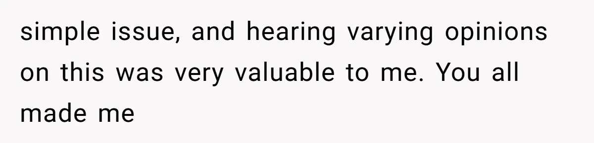 simple issue, and hearing varying opinions on this was very valuable to me. You all made me