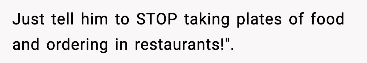 Just tell him to STOP taking plates of food and ordering in restaurants!".