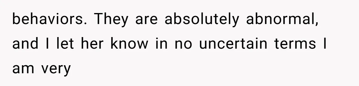 behaviors. They are absolutely abnormal, and I let her know in no uncertain terms I am very