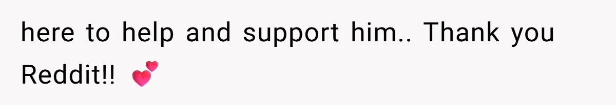 here to help and support him.. Thank you Reddit!! 💕