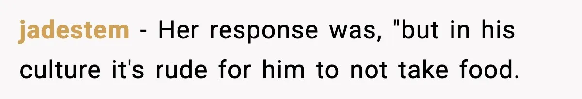 jadestem − Her response was, "but in his culture it's rude for him to not take food.