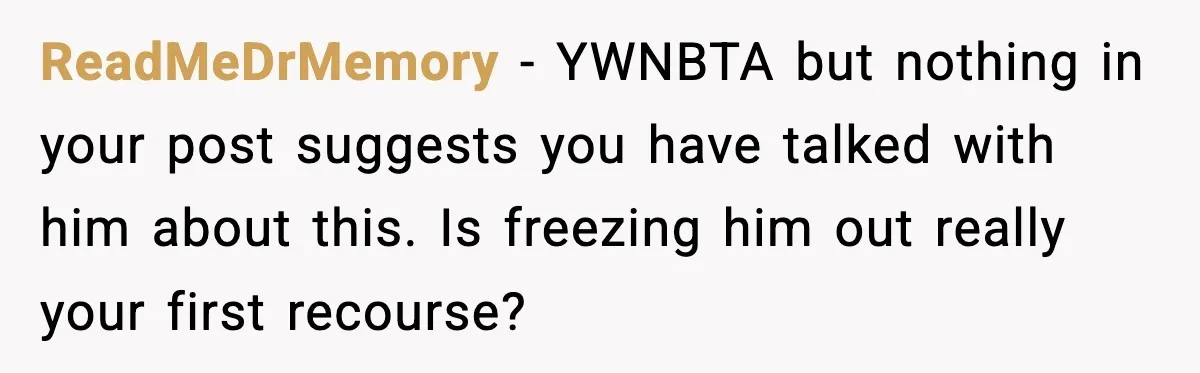 ReadMeDrMemory − YWNBTA but nothing in your post suggests you have talked with him about this. Is freezing him out really your first recourse?