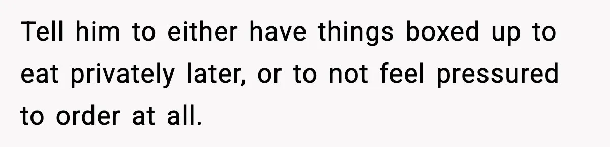 Tell him to either have things boxed up to eat privately later, or to not feel pressured to order at all.