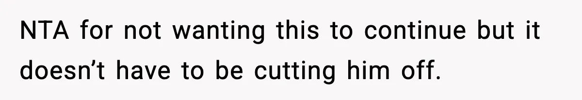NTA for not wanting this to continue but it doesn’t have to be cutting him off.