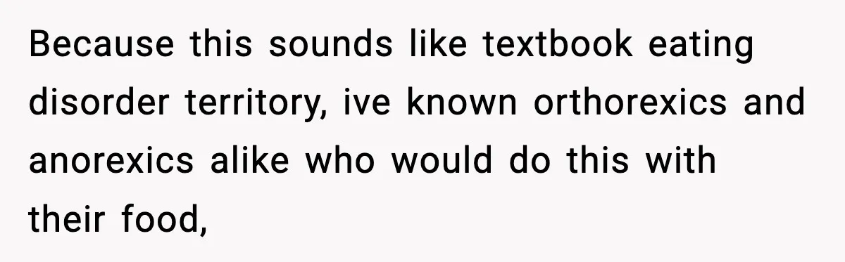 Because this sounds like textbook eating disorder territory, ive known orthorexics and anorexics alike who would do this with their food,