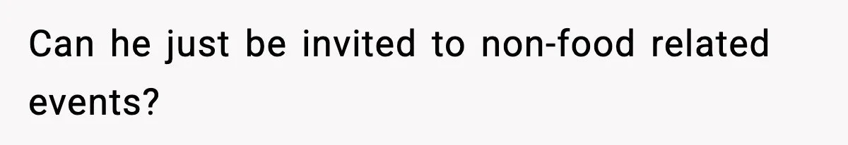 Can he just be invited to non-food related events?