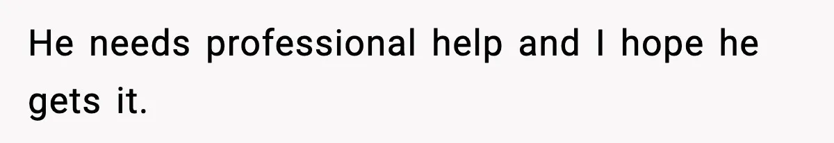 He needs professional help and I hope he gets it.