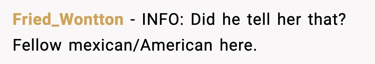 Fried_Wontton − INFO: Did he tell her that? Fellow mexican/American here.