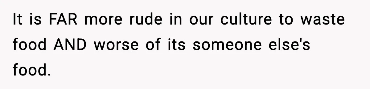 It is FAR more rude in our culture to waste food AND worse of its someone else's food.