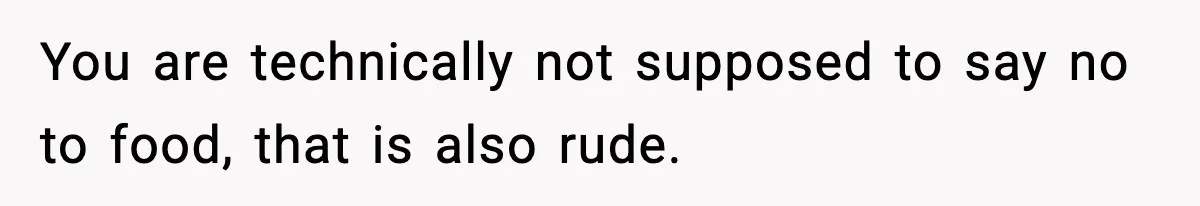 You are technically not supposed to say no to food, that is also rude.