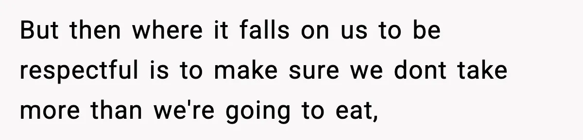 But then where it falls on us to be respectful is to make sure we dont take more than we're going to eat,