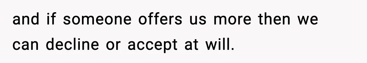 and if someone offers us more then we can decline or accept at will.