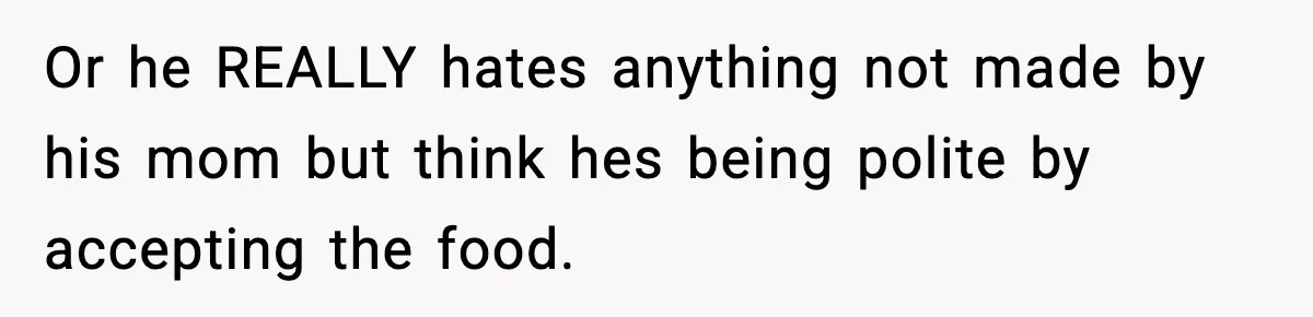 Or he REALLY hates anything not made by his mom but think hes being polite by accepting the food.
