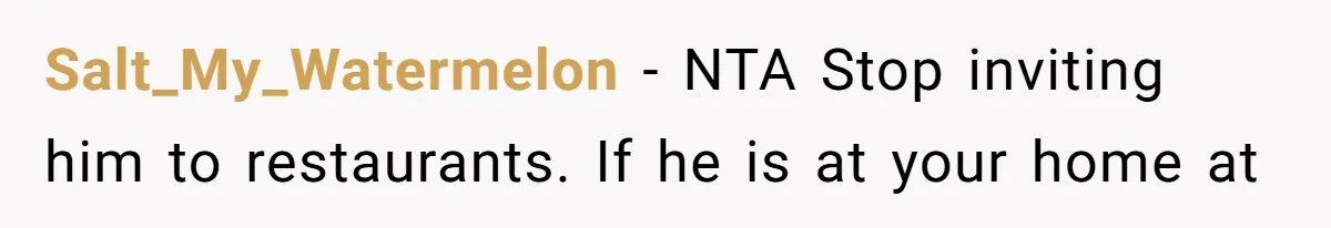 Salt_My_Watermelon − NTA Stop inviting him to restaurants. If he is at your home at