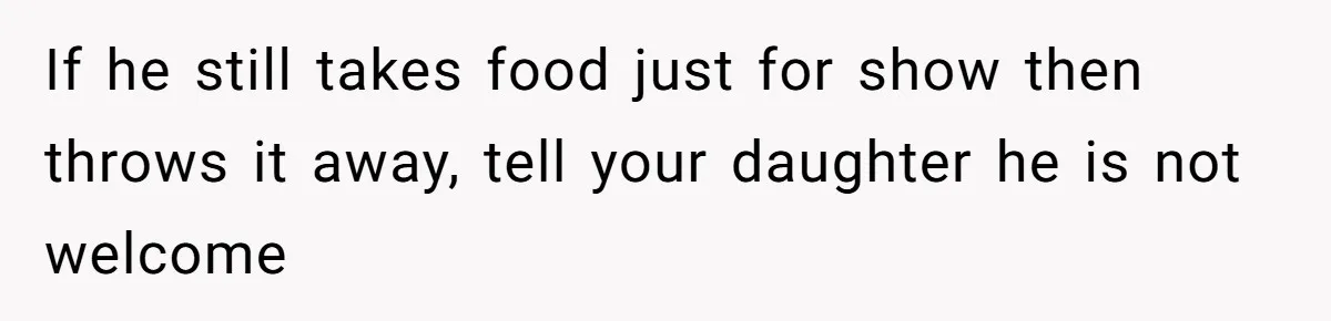 If he still takes food just for show then throws it away, tell your daughter he is not welcome