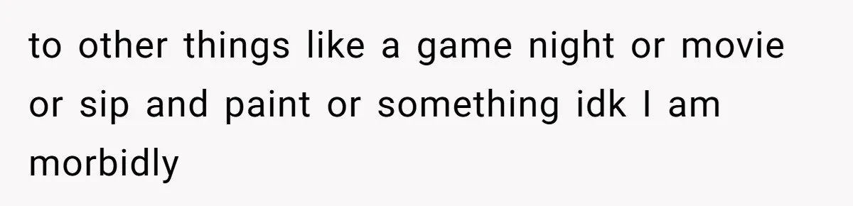 to other things like a game night or movie or sip and paint or something idk I am morbidly