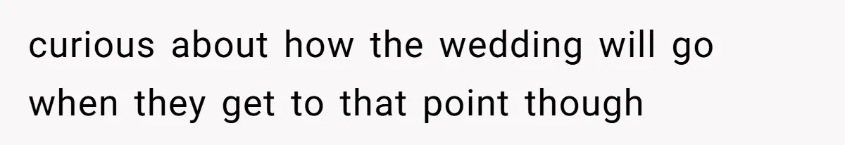 curious about how the wedding will go when they get to that point though
