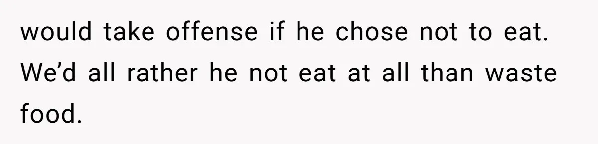 would take offense if he chose not to eat. We’d all rather he not eat at all than waste food.