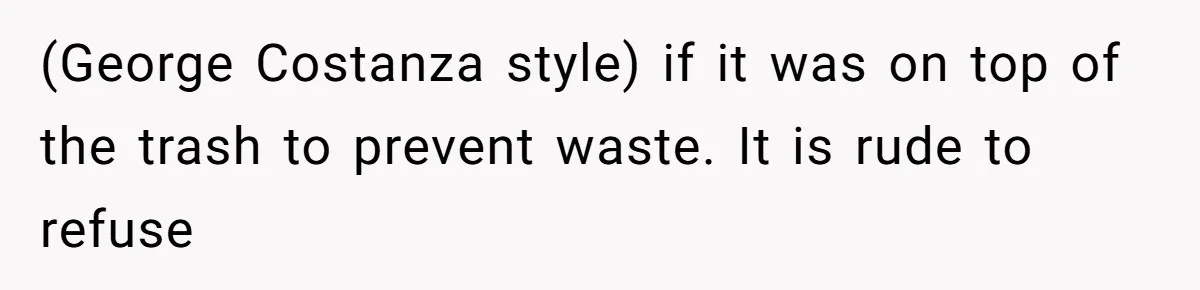 (George Costanza style) if it was on top of the trash to prevent waste. It is rude to refuse