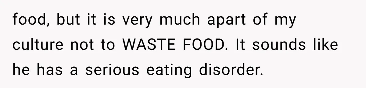 food, but it is very much apart of my culture not to WASTE FOOD. It sounds like he has a serious eating disorder.