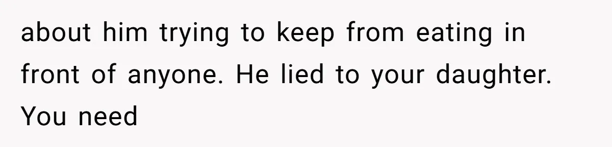 about him trying to keep from eating in front of anyone. He lied to your daughter. You need