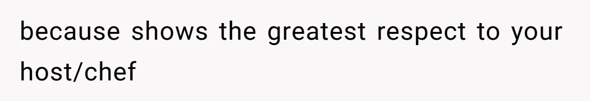 because shows the greatest respect to your host/chef