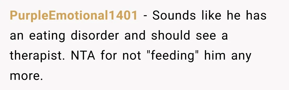 PurpleEmotional1401 − Sounds like he has an eating disorder and should see a therapist. NTA for not "feeding" him any more.