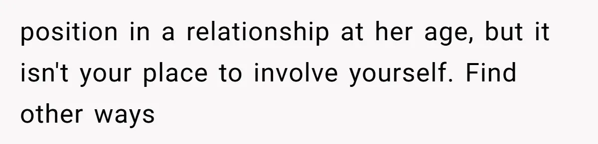 position in a relationship at her age, but it isn't your place to involve yourself. Find other ways