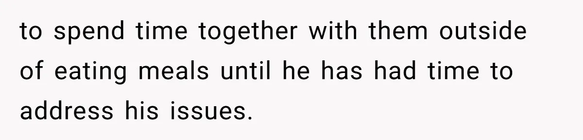 to spend time together with them outside of eating meals until he has had time to address his issues.