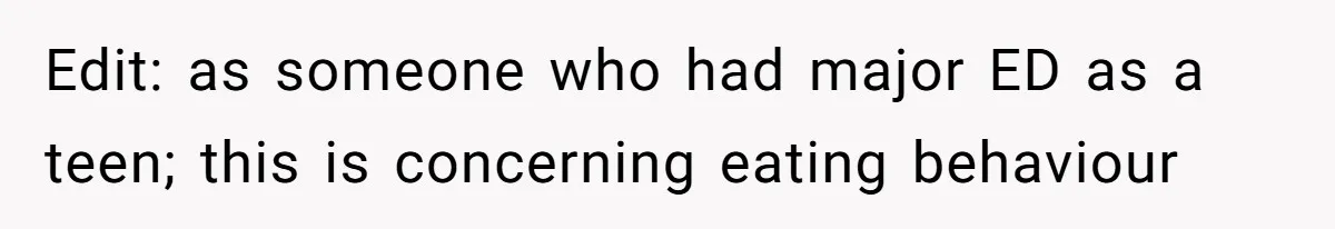 Edit: as someone who had major ED as a teen; this is concerning eating behaviour