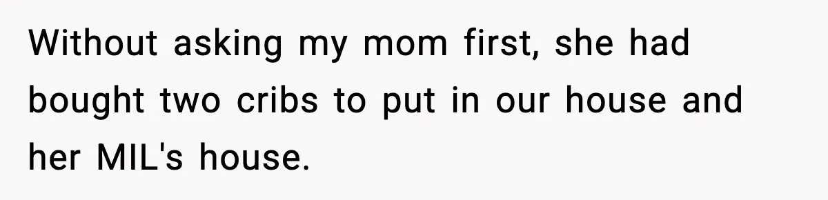Without asking my mom first, she had bought two cribs to put in our house and her MIL's house.