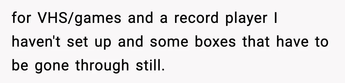 for VHS/games and a record player I haven't set up and some boxes that have to be gone through still.