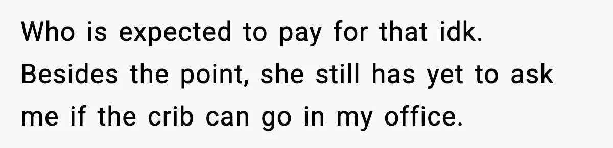 Who is expected to pay for that idk. Besides the point, she still has yet to ask me if the crib can go in my office.