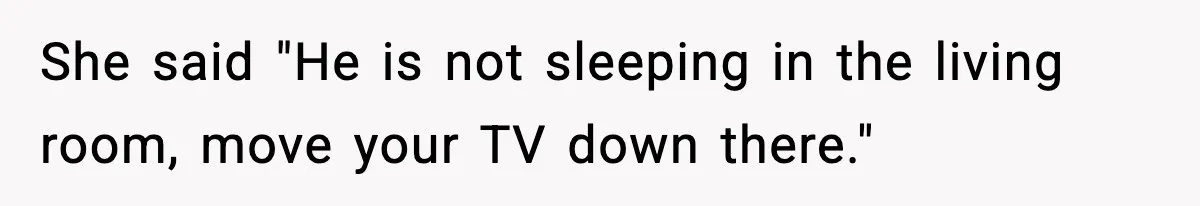 She said "He is not sleeping in the living room, move your TV down there."