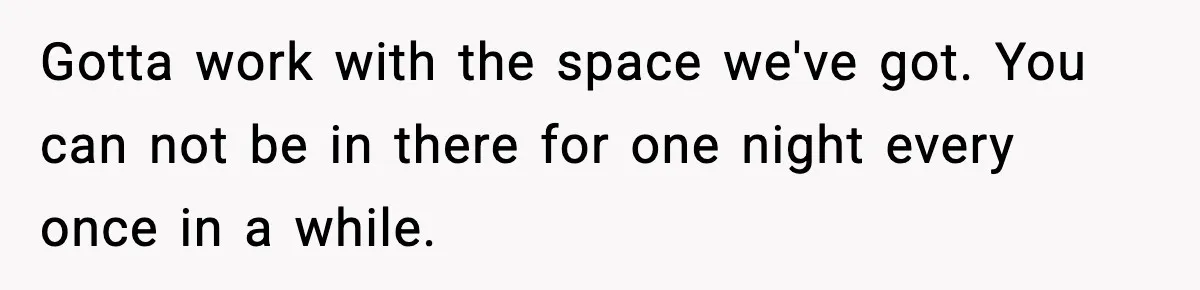 Gotta work with the space we've got. You can not be in there for one night every once in a while.