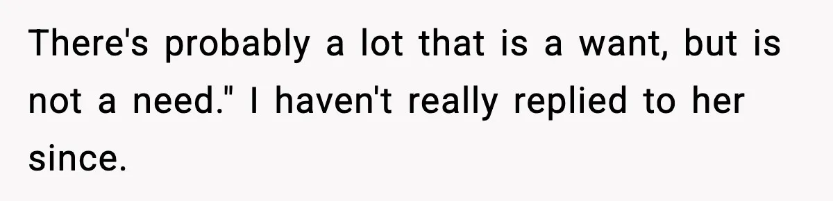 There's probably a lot that is a want, but is not a need." I haven't really replied to her since.