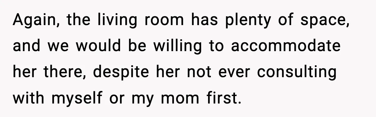 Again, the living room has plenty of space, and we would be willing to accommodate her there, despite her not ever consulting with myself or my mom first.