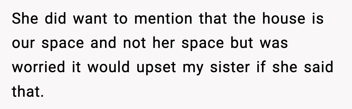 She did want to mention that the house is our space and not her space but was worried it would upset my sister if she said that.